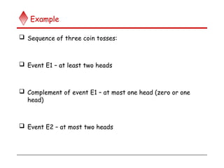 Example
 Sequence of three coin tosses:
 Event E1 – at least two heads
 Complement of event E1 – at most one head (zero or one
head)
 Event E2 – at most two heads
 