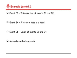 Example (contd..)
 Event E3 – Intersection of events E1 and E2.
 Event E4 – First coin toss is a head
 Event E5 – Union of events E1 and E4
 Mutually exclusive events
 