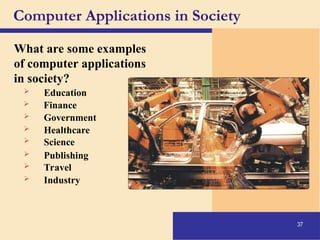37
Computer Applications in Society
What are some examples
of computer applications
in society?
 Education
 Finance
 Government
 Healthcare
 Science
 Publishing
 Travel
 Industry
 