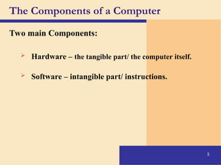 The Components of a Computer
Two main Components:
5
 Hardware – the tangible part/ the computer itself.
 Software – intangible part/ instructions.
 