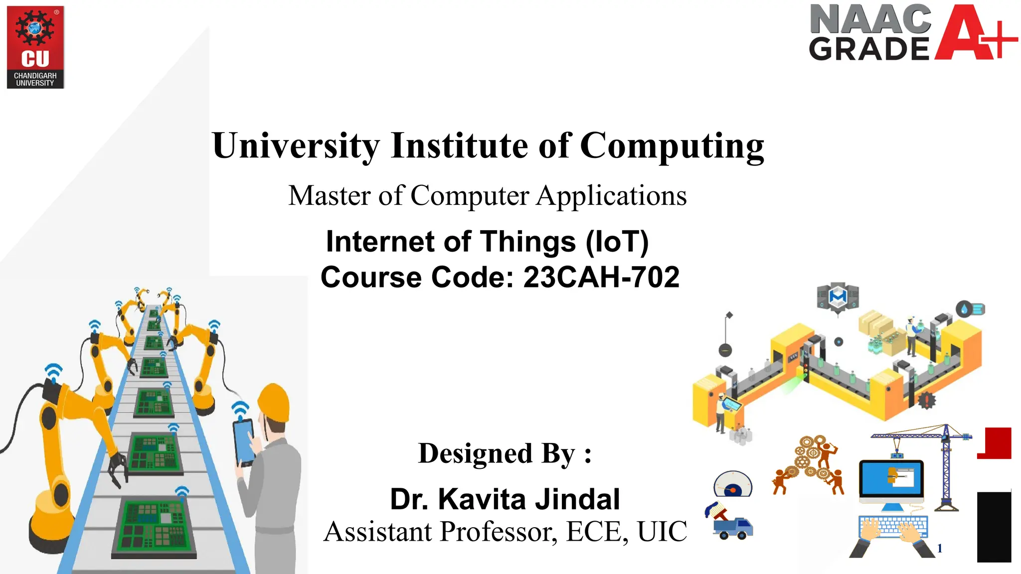 1
University Institute of Computing
Master of Computer Applications
Internet of Things (IoT)
Course Code: 23CAH-702
Designed By :
Dr. Kavita Jindal
Assistant Professor, ECE, UIC
 