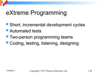Chapter 1 Copyright © 2017 Pearson Education, Ltd. 1-28
eXtreme Programming
 Short, incremental development cycles
 Automated tests
 Two-person programming teams
 Coding, testing, listening, designing
 