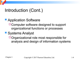 Chapter 1 Copyright © 2017 Pearson Education, Ltd. 1-4
Introduction (Cont.)
 Application Software
Computer software designed to support
organizational functions or processes
 Systems Analyst
Organizational role most responsible for
analysis and design of information systems
 