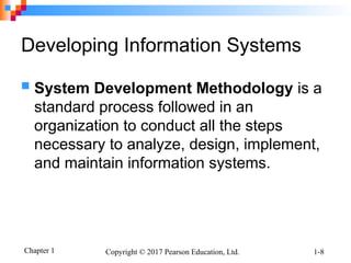 Chapter 1 Copyright © 2017 Pearson Education, Ltd. 1-8
Developing Information Systems
 System Development Methodology is a
standard process followed in an
organization to conduct all the steps
necessary to analyze, design, implement,
and maintain information systems.
 
