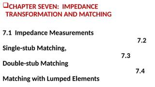 CHAPTER SEVEN: IMPEDANCE
TRANSFORMATION AND MATCHING
7.1 Impedance Measurements
7.2
Single-stub Matching,
7.3
Double-stub Matching
7.4
Matching with Lumped Elements
 