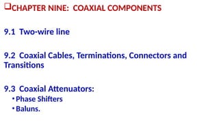 CHAPTER NINE: COAXIAL COMPONENTS
9.1 Two-wire line
9.2 Coaxial Cables, Terminations, Connectors and
Transitions
9.3 Coaxial Attenuators:
•Phase Shifters
•Baluns.
 