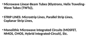 • Microwave Linear-Beam Tubes (Klystrons, Helix Traveling-
Wave Tubes (TWTs)),
• STRIP LINES: Microstrip Lines, Parallel Strip Lines,
Coplanar Strip Lines,
• Monolithic Microwave Integrated Circuits (MOSFET,
NMOS, CMOS, Hybrid Integrated-Circuit), Etc.
 