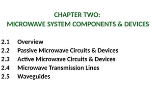 CHAPTER TWO:
MICROWAVE SYSTEM COMPONENTS & DEVICES
2.1 Overview
2.2 Passive Microwave Circuits & Devices
2.3 Active Microwave Circuits & Devices
2.4 Microwave Transmission Lines
2.5 Waveguides
 