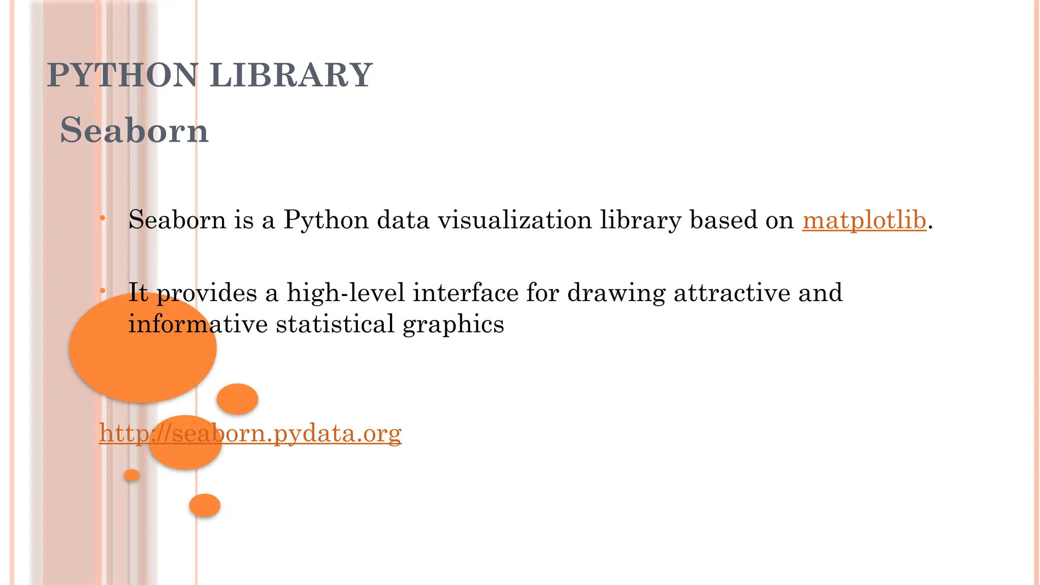 PYTHON LIBRARY
Seaborn
• Seaborn is a Python data visualization library based on matplotlib.
• It provides a high-level interface for drawing attractive and
informative statistical graphics
http://seaborn.pydata.org
 