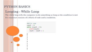 PYTHON BASICS
Looping - While Loop
The while loop tells the computer to do something as long as the condition is met
It's construct consists of a block of code and a condition.
 