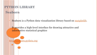 PYTHON LIBRARY
Seaborn
• Seaborn is a Python data visualization library based on matplotlib.
• It provides a high-level interface for drawing attractive and
informative statistical graphics
http://seaborn.pydata.org
 
