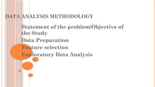 DATA ANALYSIS METHODOLOGY
• Statement of the problem/Objective of
the Study
• Data Preparation
• Feature selection
• Exploratory Data Analysis
 