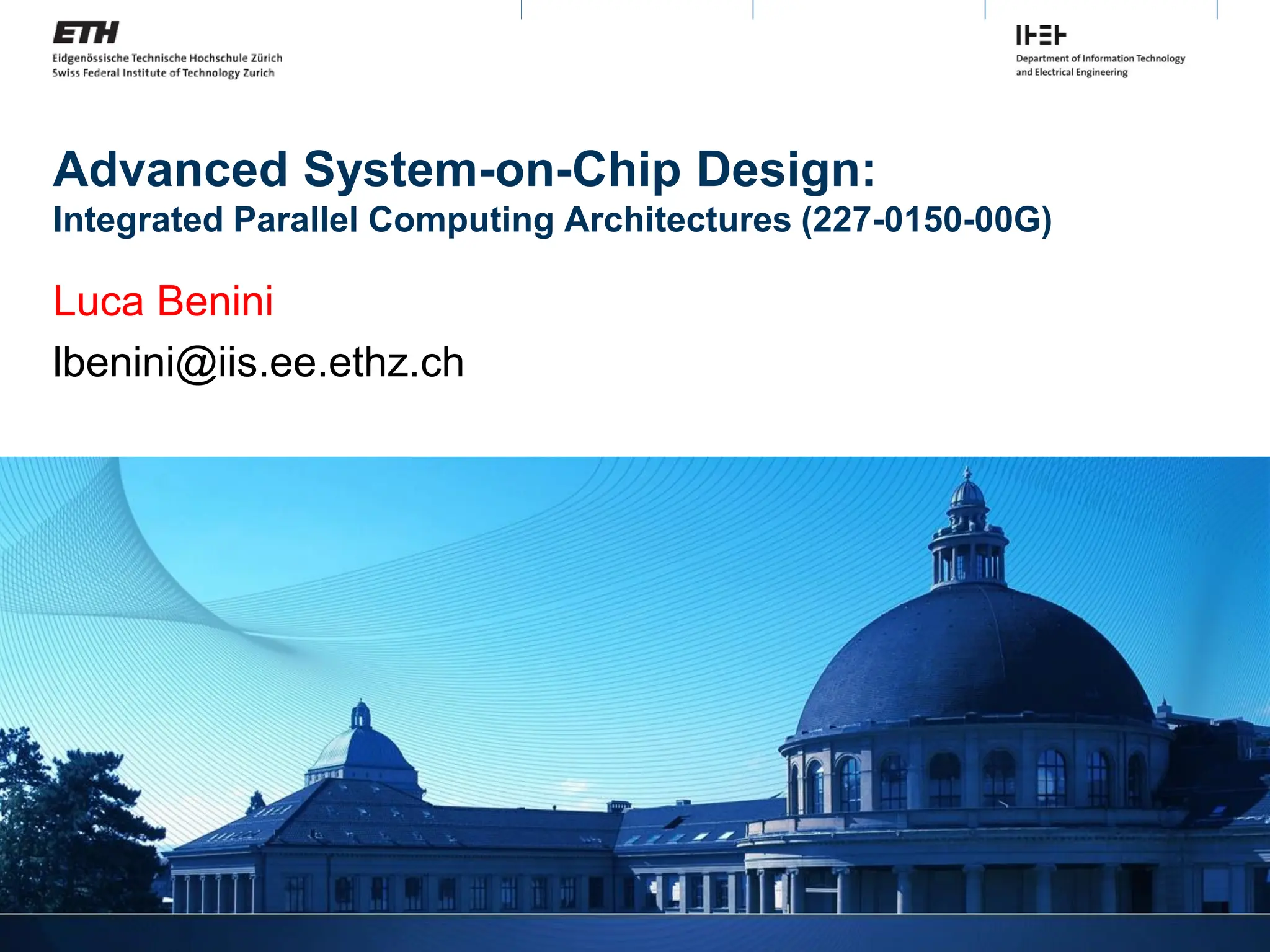 Advanced System-on-Chip Design:
Integrated Parallel Computing Architectures (227-0150-00G)
Luca Benini
lbenini@iis.ee.ethz.ch
 