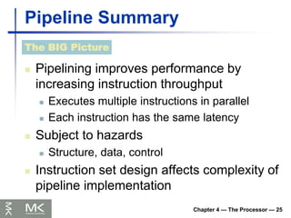 Chapter 4 — The Processor — 25
Pipeline Summary
 Pipelining improves performance by
increasing instruction throughput
 Executes multiple instructions in parallel
 Each instruction has the same latency
 Subject to hazards
 Structure, data, control
 Instruction set design affects complexity of
pipeline implementation
The BIG Picture
 
