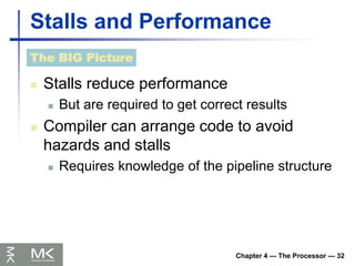 Chapter 4 — The Processor — 32
Stalls and Performance
 Stalls reduce performance
 But are required to get correct results
 Compiler can arrange code to avoid
hazards and stalls
 Requires knowledge of the pipeline structure
The BIG Picture
 
