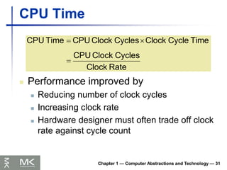 Chapter 1 — Computer Abstractions and Technology — 31
CPU Time
 Performance improved by
 Reducing number of clock cycles
 Increasing clock rate
 Hardware designer must often trade off clock
rate against cycle count
Rate
Clock
Cycles
Clock
CPU
Time
Cycle
Clock
Cycles
Clock
CPU
Time
CPU



 