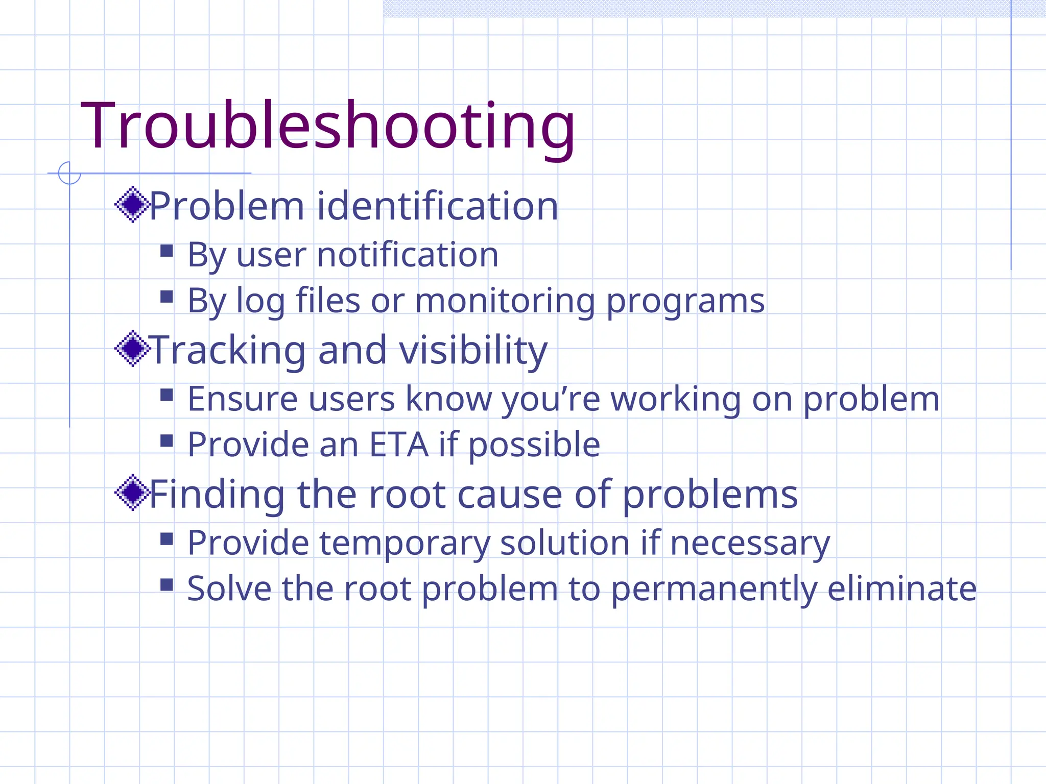 Troubleshooting
Problem identification
 By user notification
 By log files or monitoring programs
Tracking and visibility
 Ensure users know you’re working on problem
 Provide an ETA if possible
Finding the root cause of problems
 Provide temporary solution if necessary
 Solve the root problem to permanently eliminate
 