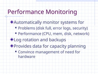 Performance Monitoring
Automatically monitor systems for
 Problems (disk full, error logs, security)
 Performance (CPU, mem, disk, network)
Log rotation and backups
Provides data for capacity planning
 Convince management of need for
hardware
 