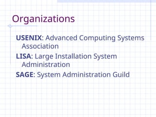 Organizations
USENIX: Advanced Computing Systems
Association
LISA: Large Installation System
Administration
SAGE: System Administration Guild
 