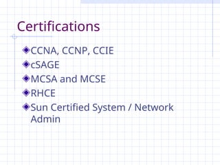 Certifications
CCNA, CCNP, CCIE
cSAGE
MCSA and MCSE
RHCE
Sun Certified System / Network
Admin
 