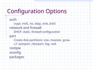 Configuration Options
auth
crypt, md5, nis, ldap, smb, krb5
network and firewall
DHCP, static, firewall configuration
part
Create disk partitions: size, maxsize, grow.
c.f. autopart, clearpart, log, raid.
rootpw
xconfig
packages
 