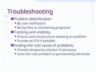 Troubleshooting
Problem identification
 By user notification
 By log files or monitoring programs
Tracking and visibility
 Ensure users know you’re working on problem
 Provide an ETA if possible
Finding the root cause of problems
 Provide temporary solution if necessary
 Solve the root problem to permanently eliminate
 