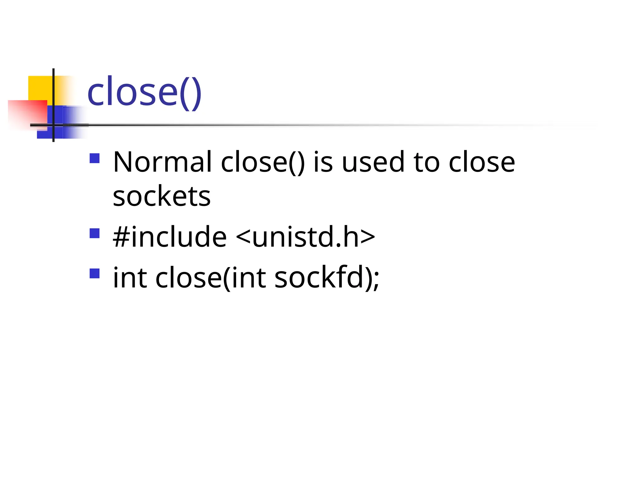close()  Normal close() is used to close sockets  #include <unistd.h>  int close(int sockfd); 