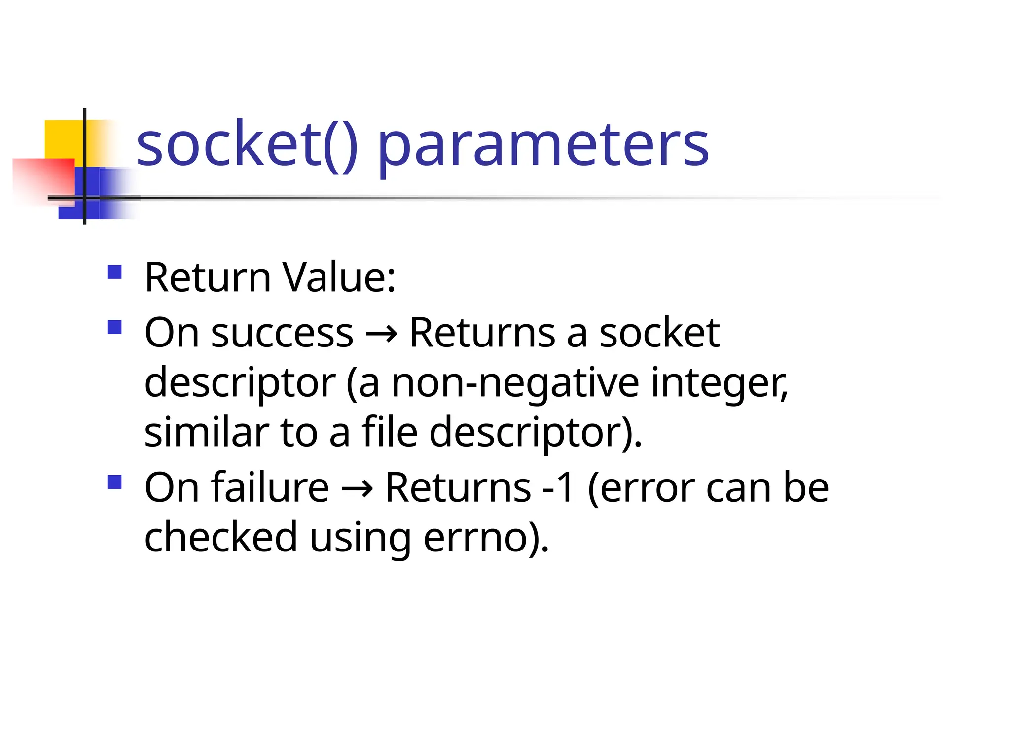 socket() parameters  Return Value:  On success Returns a socket → descriptor (a non-negative integer, similar to a file descriptor).  On failure Returns -1 (error can be → checked using errno). 
