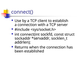 connect()
 Use by a TCP client to establish
a connection with a TCP server
 #include <sys/socket.h>
 int connect(int sockfd, const struct
sockaddr *servaddr, socklen_t
addrlen);
 Returns when the connection has
been established
 