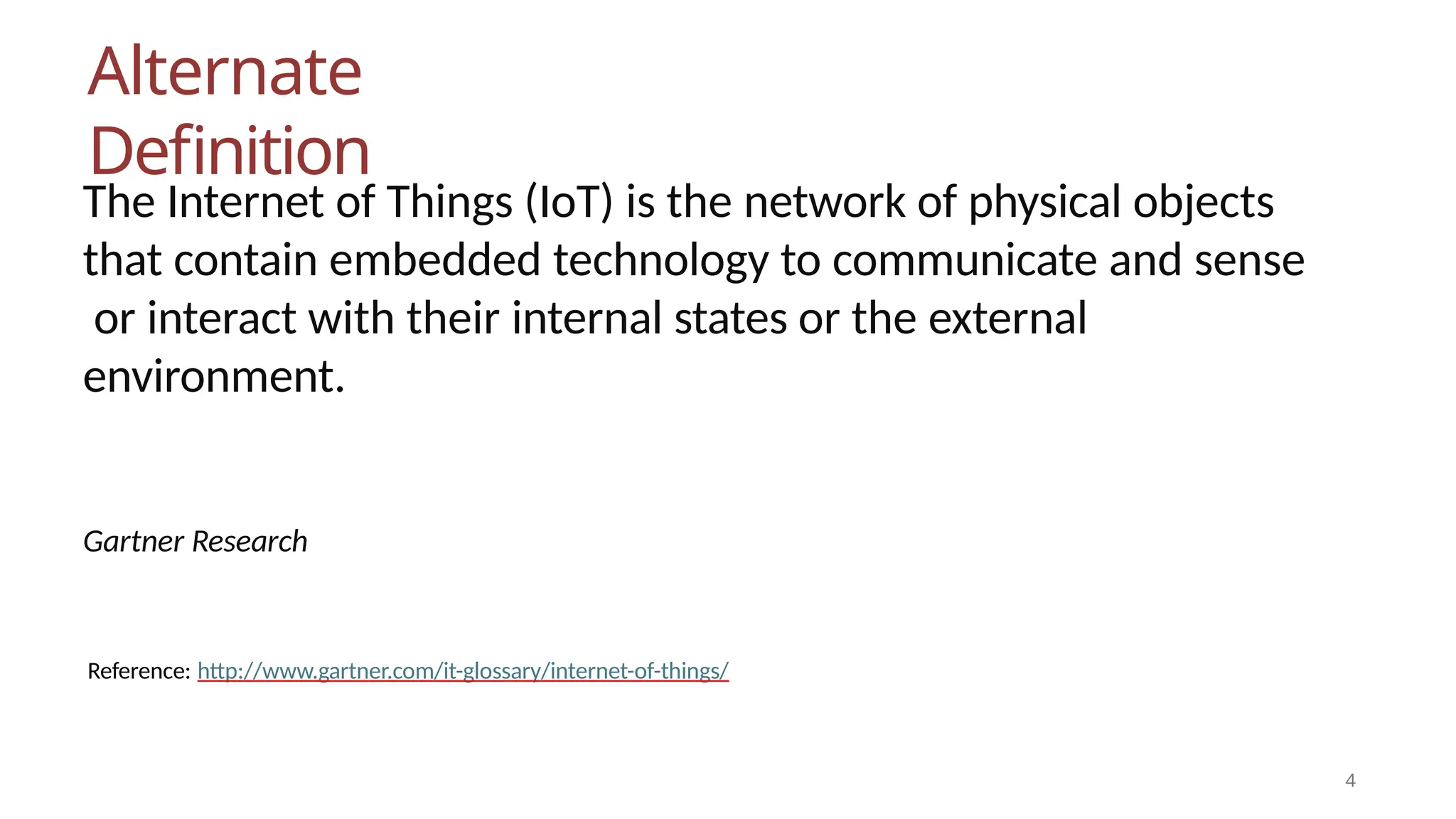 Alternate
Definition
4
The Internet of Things (IoT) is the network of physical objects
that contain embedded technology to communicate and sense
or interact with their internal states or the external
environment.
Gartner Research
Reference: http://www.gartner.com/it-glossary/internet-of-things/
 