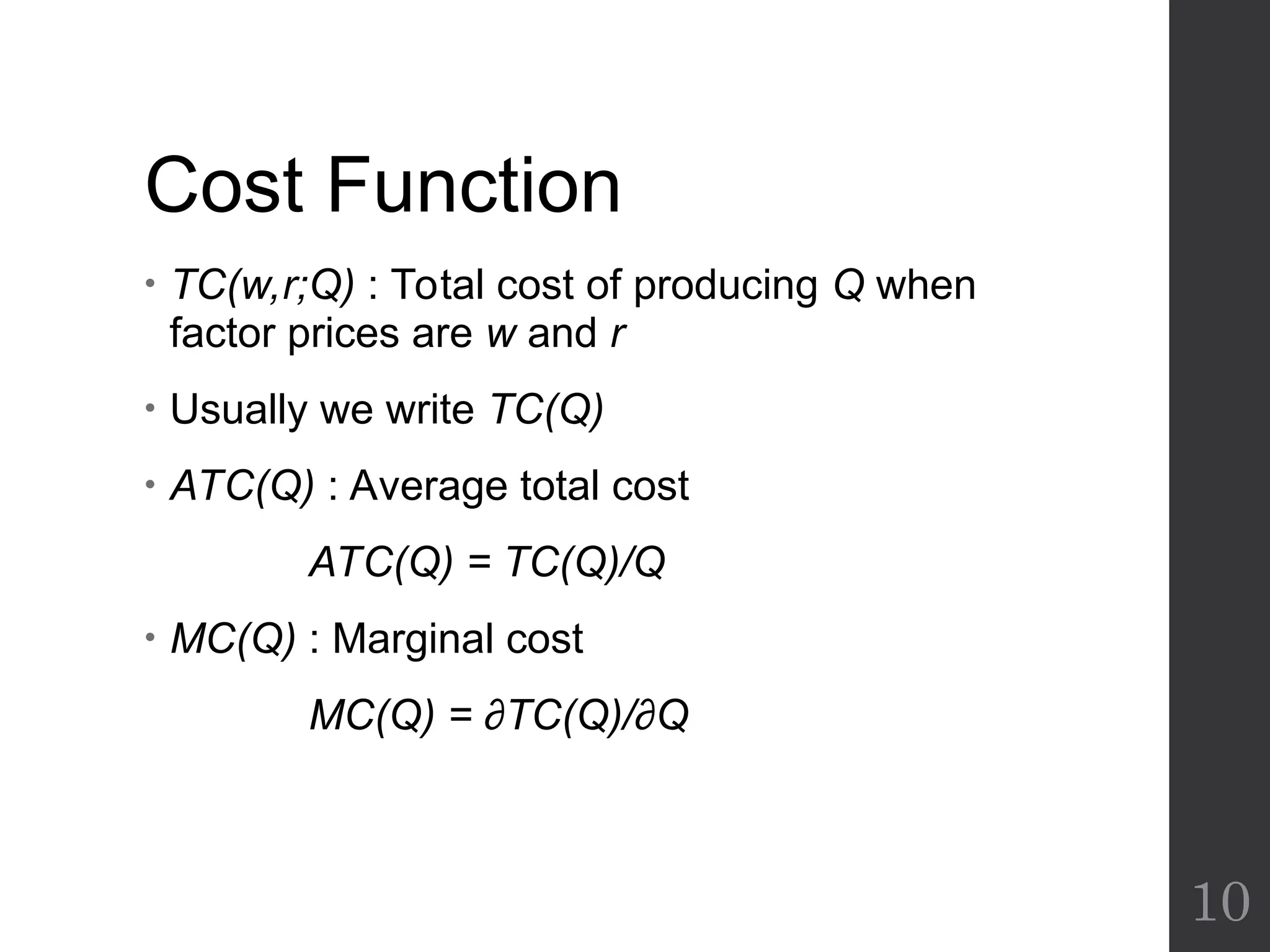 Cost Function
• TC(w,r;Q) : Total cost of producing Q when
factor prices are w and r
• Usually we write TC(Q)
• ATC(Q) : Average total cost
ATC(Q) = TC(Q)/Q
• MC(Q) : Marginal cost
MC(Q) = ∂TC(Q)/∂Q
10
 