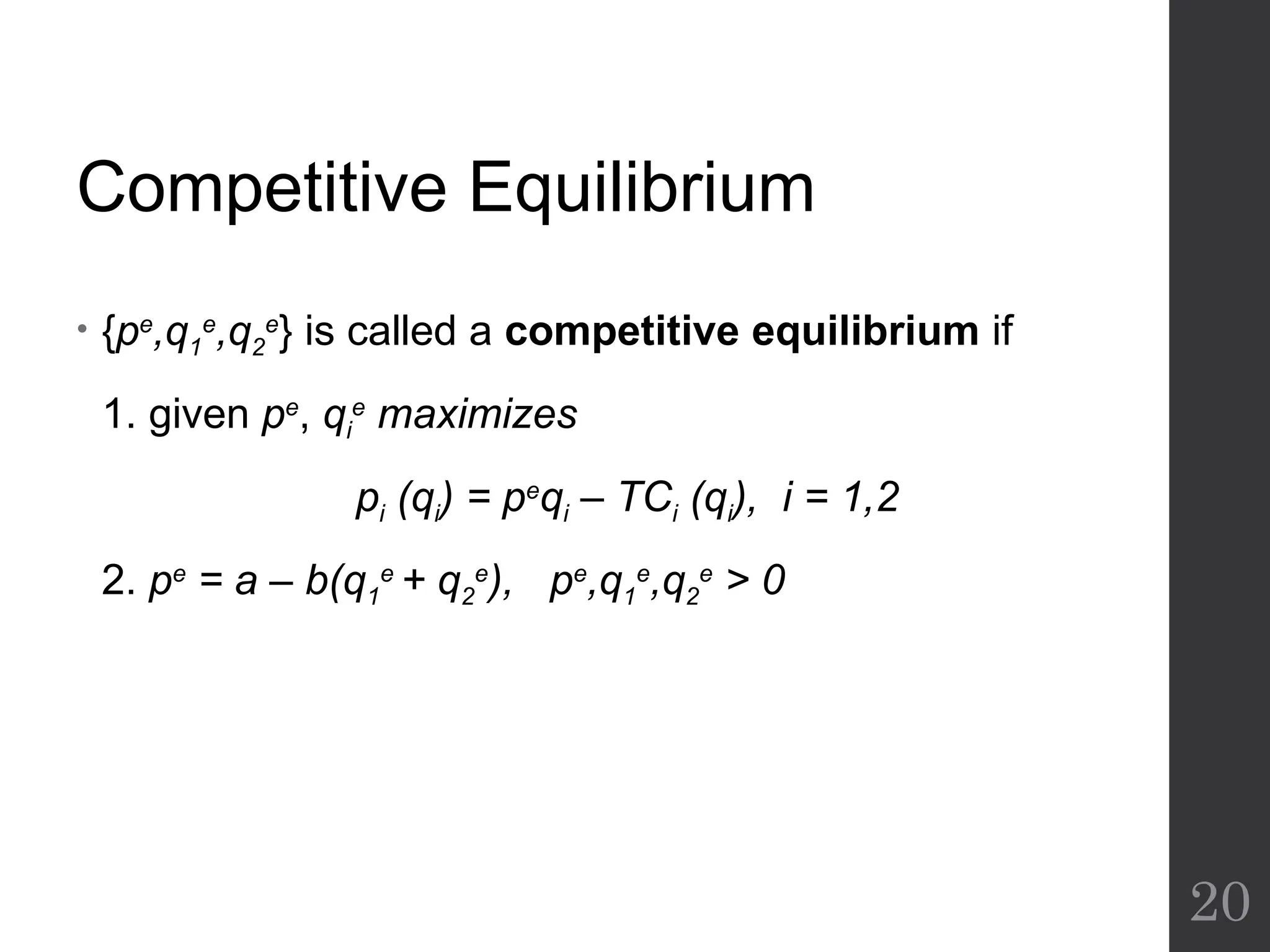 Competitive Equilibrium
• {pe
,q1
e
,q2
e
} is called a competitive equilibrium if
1. given pe
, qi
e
maximizes
pi (qi) = pe
qi – TCi (qi), i = 1,2
2. pe
= a – b(q1
e
+ q2
e
), pe
,q1
e
,q2
e
> 0
20
 