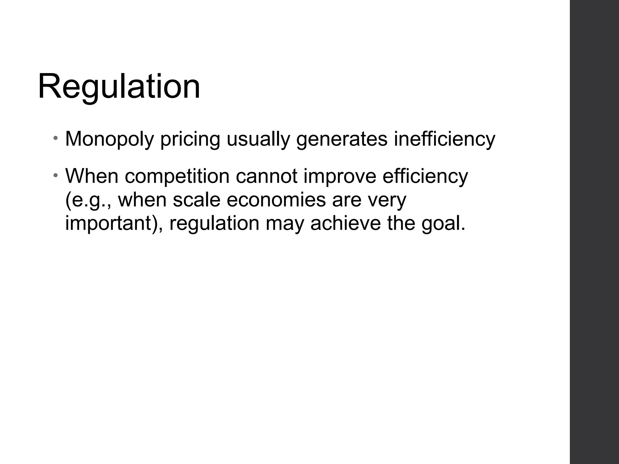 Regulation
• Monopoly pricing usually generates inefficiency
• When competition cannot improve efficiency
(e.g., when scale economies are very
important), regulation may achieve the goal.
 