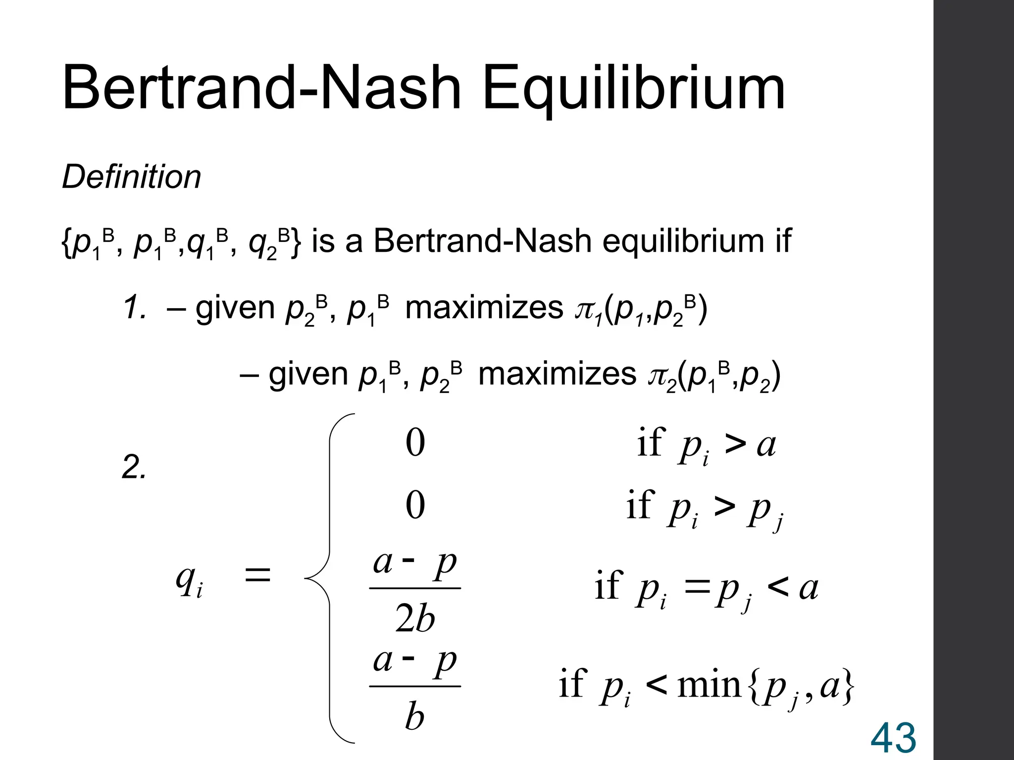 Bertrand-Nash Equilibrium
Definition
{p1
B
, p1
B
,q1
B
, q2
B
} is a Bertrand-Nash equilibrium if
1. – given p2
B
, p1
B
maximizes 1(p1,p2
B
)
– given p1
B
, p2
B
maximizes 2(p1
B
,p2)
}
,
min{
if
if
2
if
0
if
0
a
p
p
b
p
a
a
p
p
b
p
a
p
p
a
p
q
j
i
j
i
j
i
i
i








2.
43
 