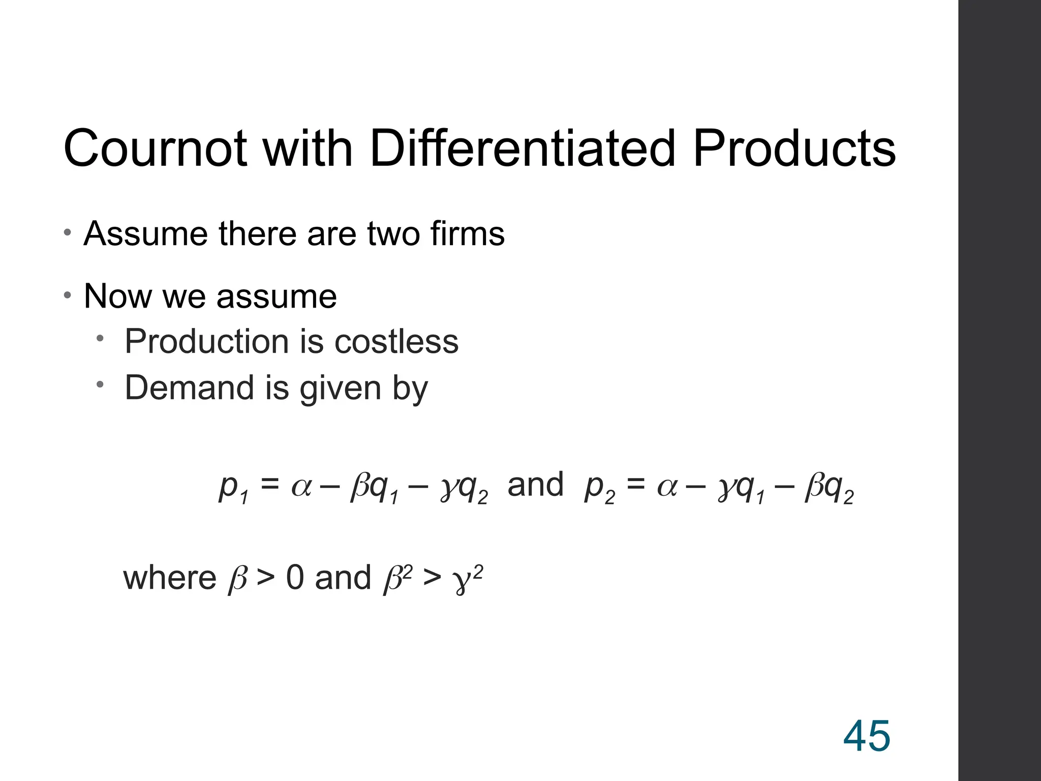 Cournot with Differentiated Products
• Assume there are two firms
• Now we assume
 Production is costless
 Demand is given by
p1 =  – q1 – q2 and p2 =  – q1 – q2
where  > 0 and 2
> 2
45
 