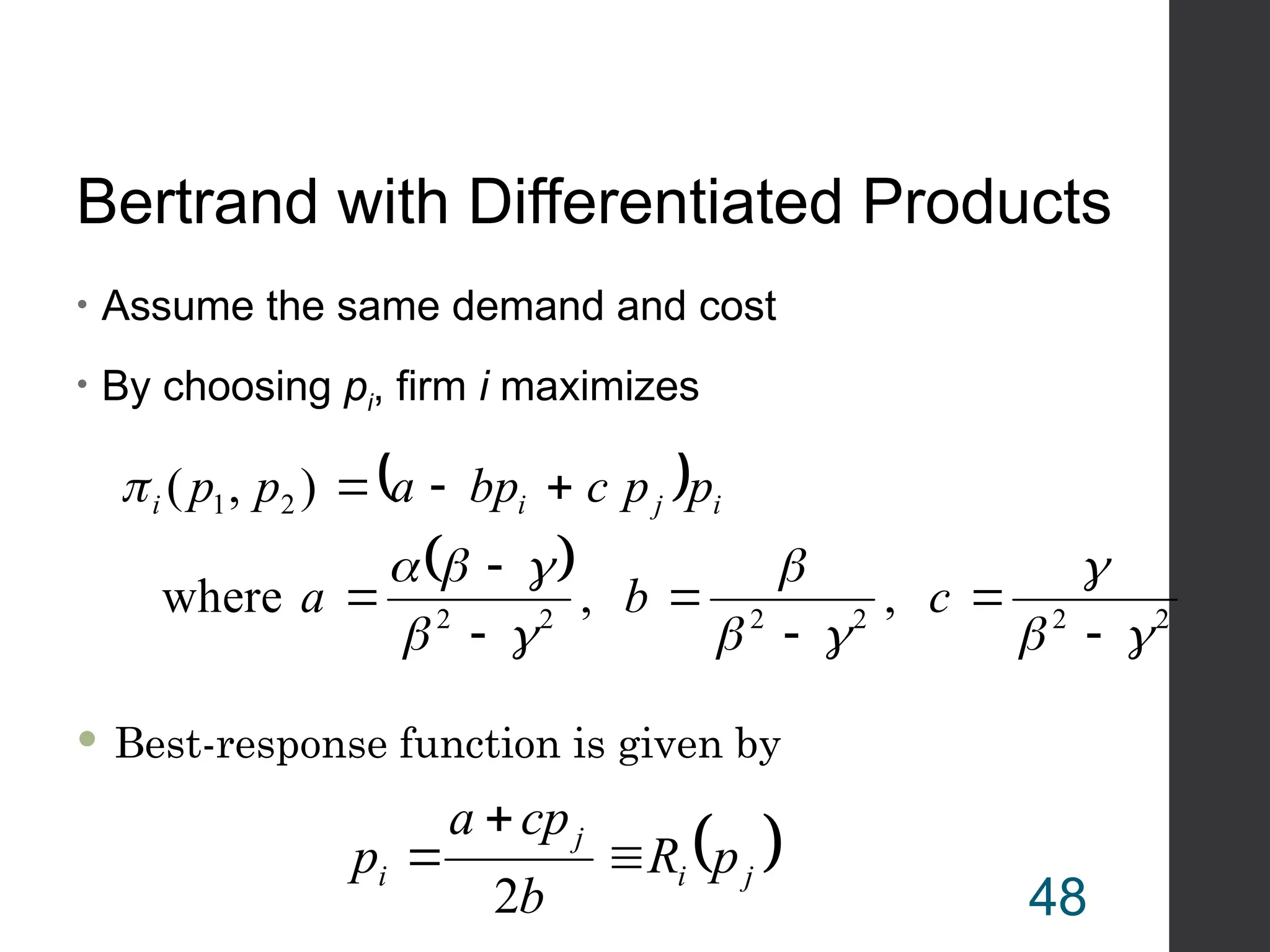 Bertrand with Differentiated Products
• Assume the same demand and cost
• By choosing pi, firm i maximizes
 
 
2
2
2
2
2
2
2
1
,
,
where
)
,
(






















c
b
a
p
p
c
bp
a
p
p i
j
i
i
 
j
i
j
i p
R
b
cp
a
p 


2
 Best-response function is given by
48
 