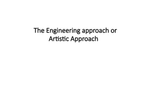 The Engineering approach or
Artistic Approach?
 