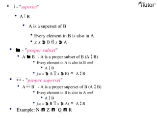   - "proper subset"
 A  B - A is a proper subset of B (A  B)
 Every element in A is also in B and
 A  B
 (x: x  A  x  B) A  B
  - "proper superset"
 A  B - A is a proper superset of B (A  B)
 Every element in B is also in A and
 A  B
 (x: x  B  x  A) A  B
 Example: N  Z Q  R
  - "superset"
 A  B
 A is a superset of B
 Every element in B is also in A
 x: x  B  x  A
 