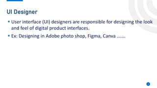 Musa Hodman
UI Designer
8
▪ User interface (UI) designers are responsible for designing the look
and feel of digital product interfaces.
▪ Ex: Designing in Adobe photo shop, Figma, Canva …….
 
