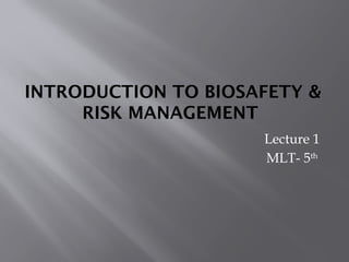 INTRODUCTION TO BIOSAFETY &
RISK MANAGEMENT
Lecture 1
MLT- 5th
 