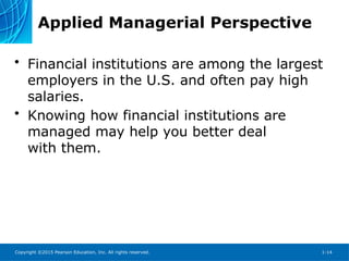 Copyright ©2015 Pearson Education, Inc. All rights reserved. 1-14
Applied Managerial Perspective
• Financial institutions are among the largest
employers in the U.S. and often pay high
salaries.
• Knowing how financial institutions are
managed may help you better deal
with them.
 