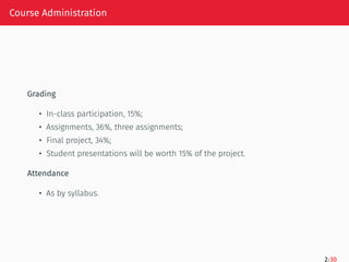 Course Administration
Grading
• In-class participation, 15%;
• Assignments, 36%, three assignments;
• Final project, 34%;
• Student presentations will be worth 15% of the project.
Attendance
• As by syllabus.
2/30
 