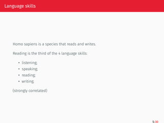 Language skills
Homo sapiens is a species that reads and writes.
Reading is the third of the 4 language skills:
• listening;
• speaking;
• reading;
• writing;
(strongly correlated)
5/30
 