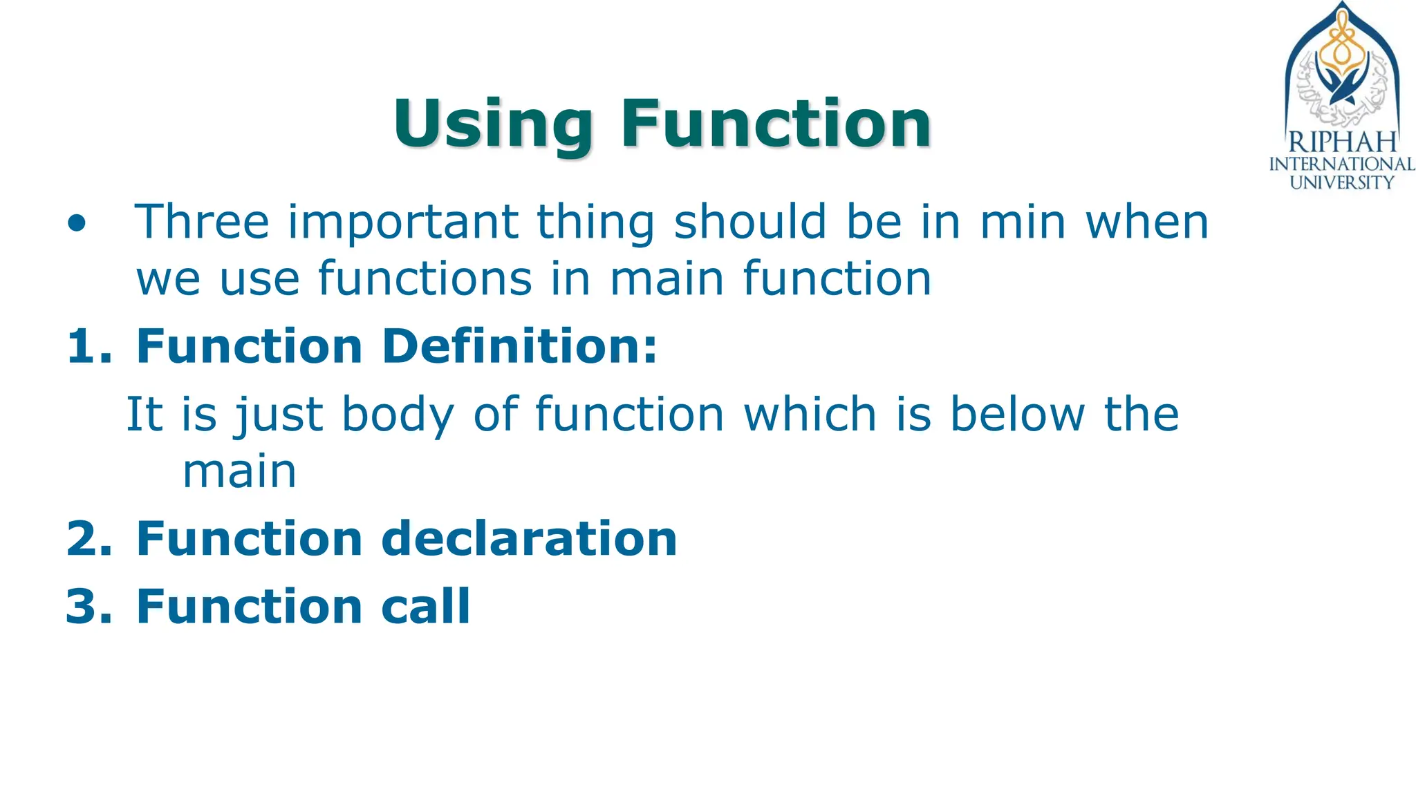 Using Function
• Three important thing should be in min when
we use functions in main function
1. Function Definition:
It is just body of function which is below the
main
2. Function declaration
3. Function call
 