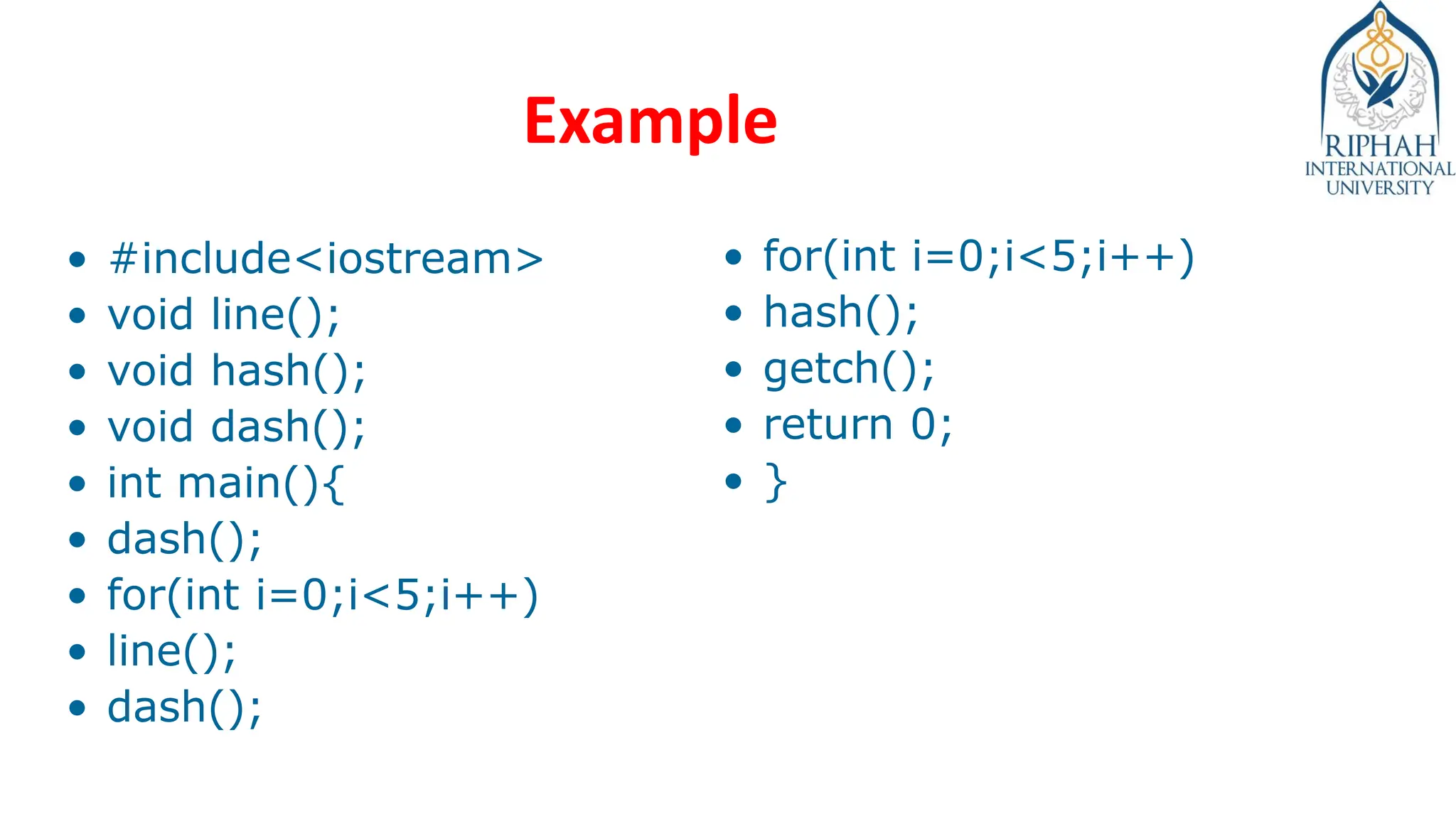 Example
• #include<iostream>
• void line();
• void hash();
• void dash();
• int main(){
• dash();
• for(int i=0;i<5;i++)
• line();
• dash();
• for(int i=0;i<5;i++)
• hash();
• getch();
• return 0;
• }
 
