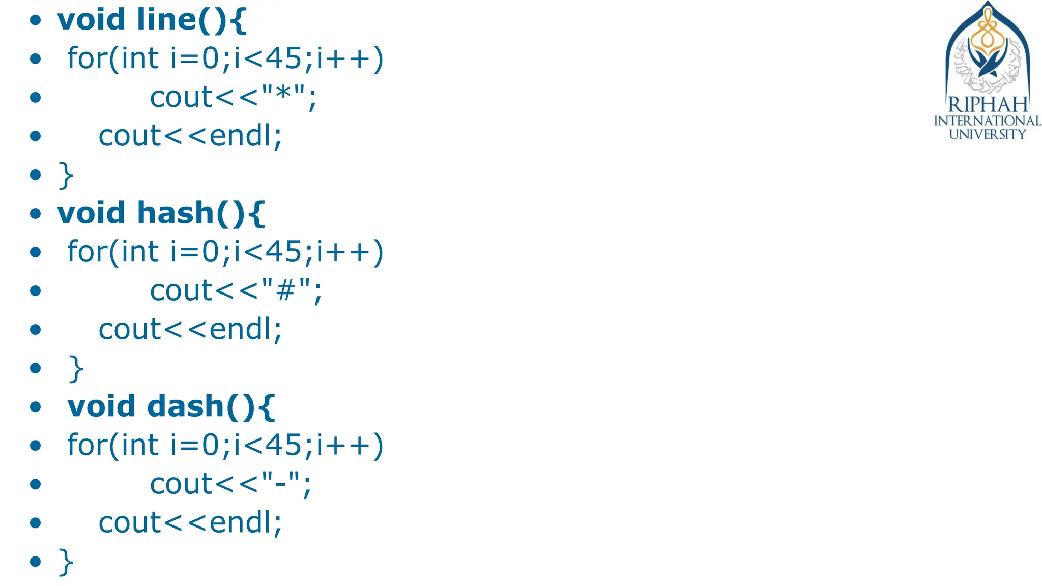 • void line(){
• for(int i=0;i<45;i++)
• cout<<"*";
• cout<<endl;
• }
• void hash(){
• for(int i=0;i<45;i++)
• cout<<"#";
• cout<<endl;
• }
• void dash(){
• for(int i=0;i<45;i++)
• cout<<"-";
• cout<<endl;
• }
 