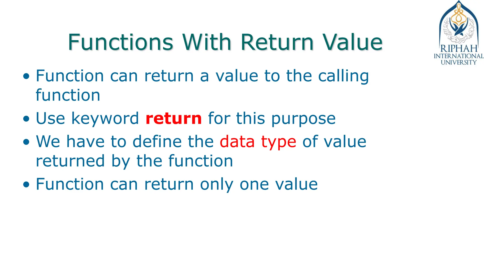 Functions With Return Value
• Function can return a value to the calling
function
• Use keyword return for this purpose
• We have to define the data type of value
returned by the function
• Function can return only one value
 