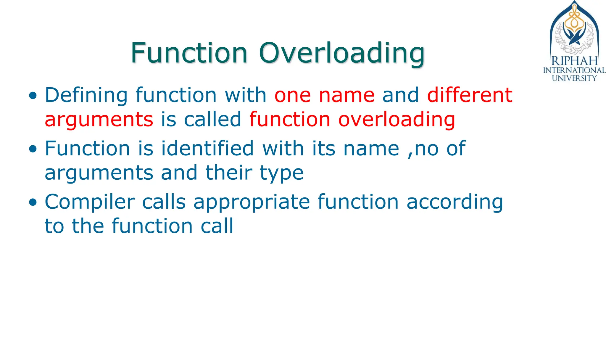 Function Overloading
• Defining function with one name and different
arguments is called function overloading
• Function is identified with its name ,no of
arguments and their type
• Compiler calls appropriate function according
to the function call
 