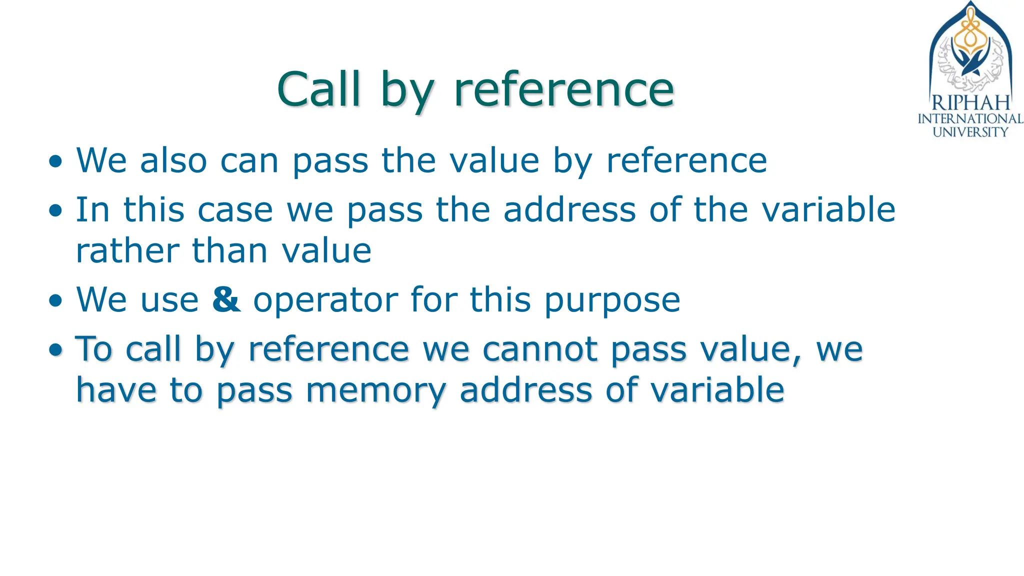 Call by reference
• We also can pass the value by reference
• In this case we pass the address of the variable
rather than value
• We use & operator for this purpose
• To call by reference we cannot pass value, we
have to pass memory address of variable
 