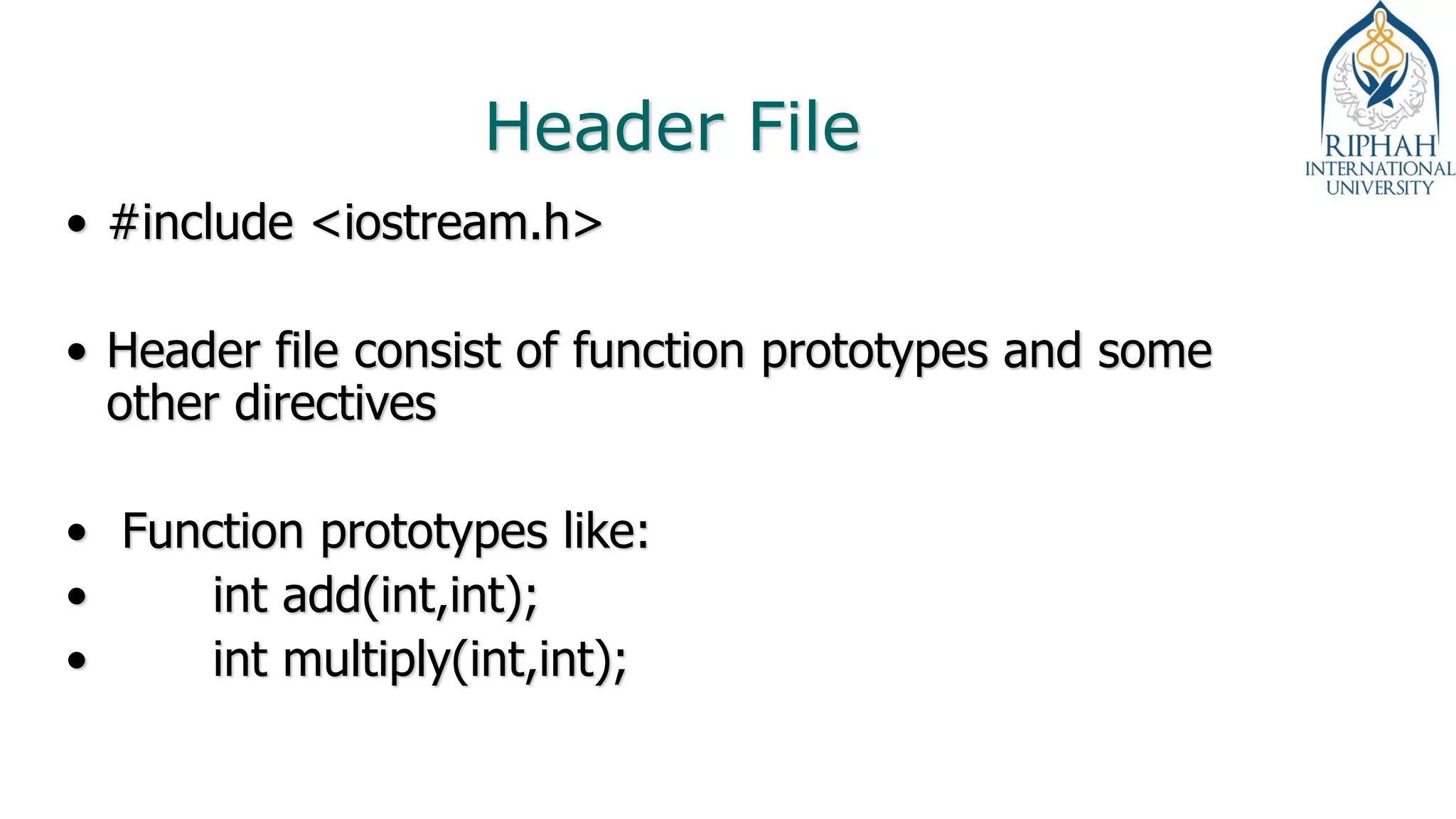 Header File
• #include <iostream.h>
• Header file consist of function prototypes and some
other directives
• Function prototypes like:
• int add(int,int);
• int multiply(int,int);
 